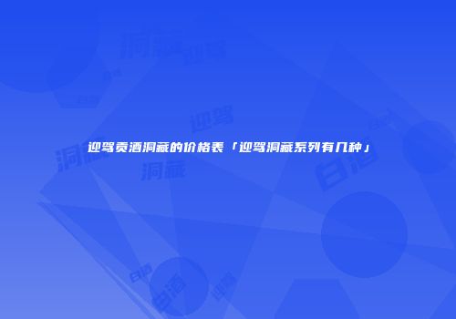 迎驾贡酒洞藏的价格表「迎驾洞藏系列有几种」