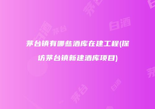 茅台镇有哪些酒库在建工程(探访茅台镇新建酒库项目)
