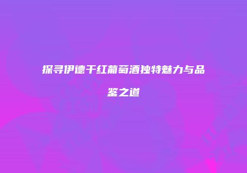 探寻伊德干红葡萄酒独特魅力与品鉴之道