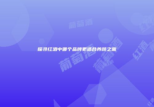 探寻红酒中哪个品牌更适合养颜之需