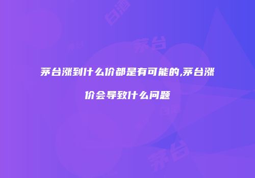 茅台涨到什么价都是有可能的,茅台涨价会导致什么问题