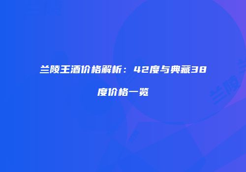 兰陵王酒价格解析：42度与典藏38度价格一览