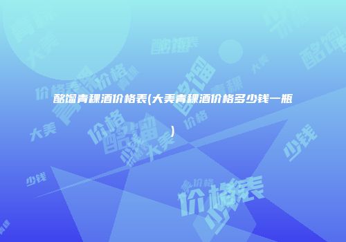 酩馏青稞酒价格表(大美青稞酒价格多少钱一瓶)