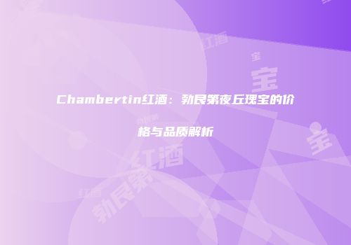 Chambertin红酒：勃艮第夜丘瑰宝的价格与品质解析