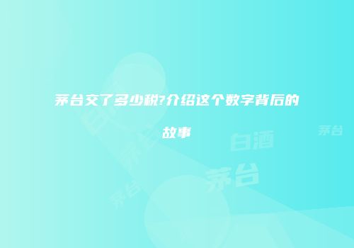 茅台交了多少税?介绍这个数字背后的故事