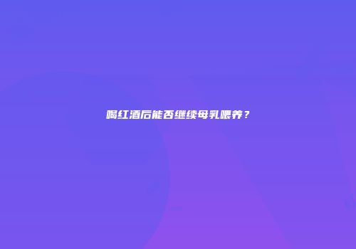 喝红酒后能否继续母乳喂养？