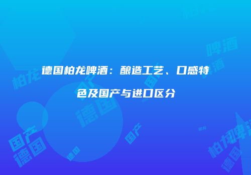 德国柏龙啤酒：酿造工艺、口感特色及国产与进口区分