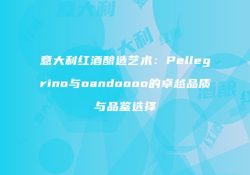 意大利红酒酿造艺术：Pellegrino与oandoooo的卓越品质与品鉴选择