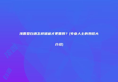 浓香型白酒怎样储藏才更香醇？(专业人士的妙招大介绍)