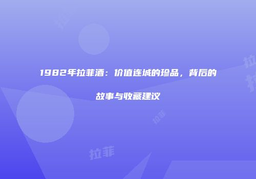 1982年拉菲酒：价值连城的珍品，背后的故事与收藏建议