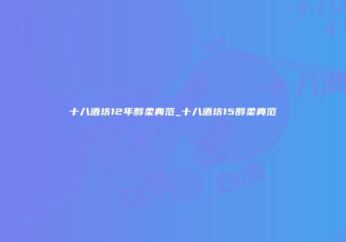 十八酒坊12年醇柔典范_十八酒坊15醇柔典范