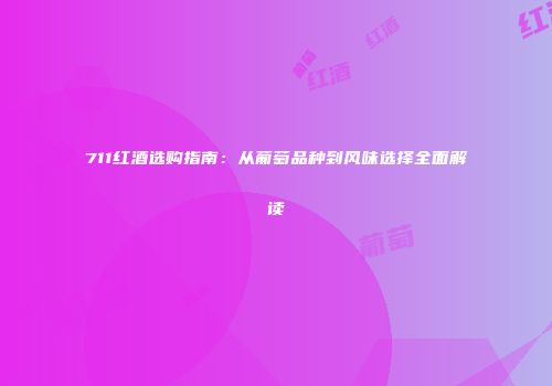711红酒选购指南：从葡萄品种到风味选择全面解读