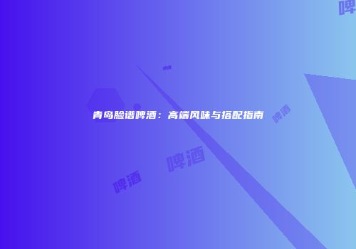 青岛脸谱啤酒：高端风味与搭配指南