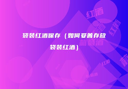 袋装红酒保存（如何妥善存放袋装红酒）