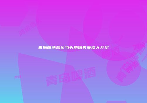 青岛啤酒鸿运当头的销售渠道大介绍
