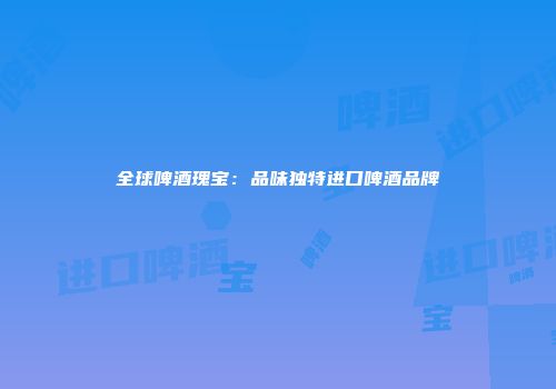 全球啤酒瑰宝：品味独特进口啤酒品牌