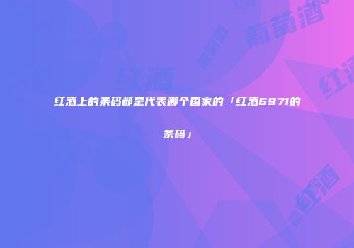 红酒上的条码都是代表哪个国家的「红酒6971的条码」