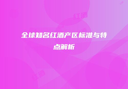 全球知名红酒产区标准与特点解析