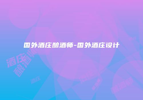 国外酒庄酿酒师-国外酒庄设计