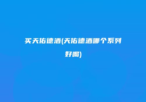 买天佑德酒(天佑德酒哪个系列好喝)
