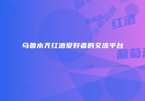 乌鲁木齐红酒爱好者的交流平台