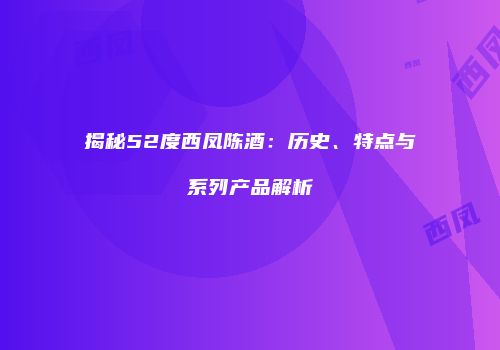 揭秘52度西凤陈酒：历史、特点与系列产品解析
