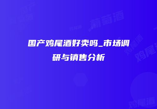 国产鸡尾酒好卖吗_市场调研与销售分析