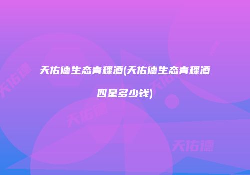 天佑德生态青稞酒(天佑德生态青稞酒四星多少钱)