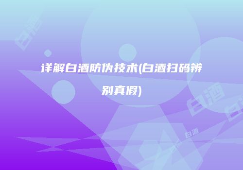 详解白酒防伪技术(白酒扫码辨别真假)