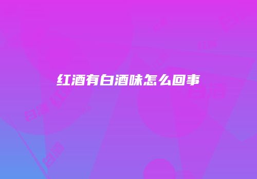 红酒有白酒味怎么回事