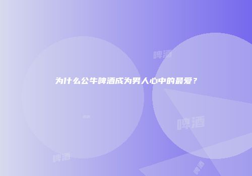 为什么公牛啤酒成为男人心中的最爱？