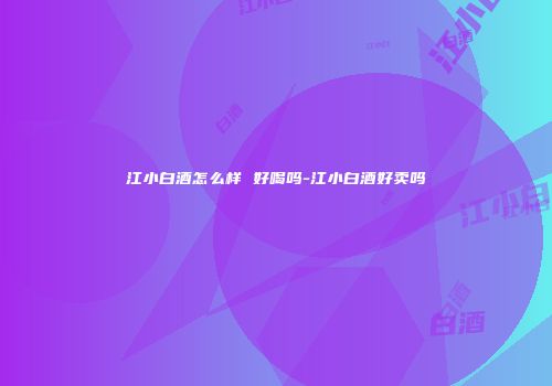 江小白酒怎么样 好喝吗-江小白酒好卖吗