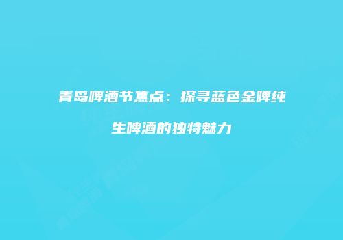 青岛啤酒节焦点：探寻蓝色金啤纯生啤酒的独特魅力