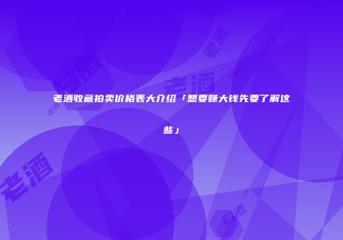 老酒收藏拍卖价格表大介绍「想要赚大钱先要了解这些」