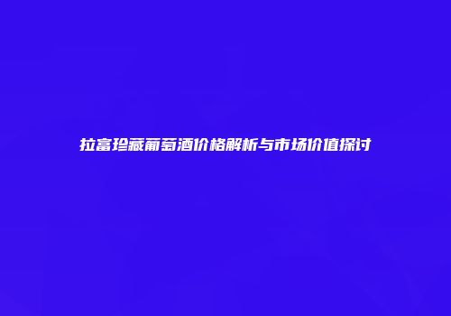 拉富珍藏葡萄酒价格解析与市场价值探讨