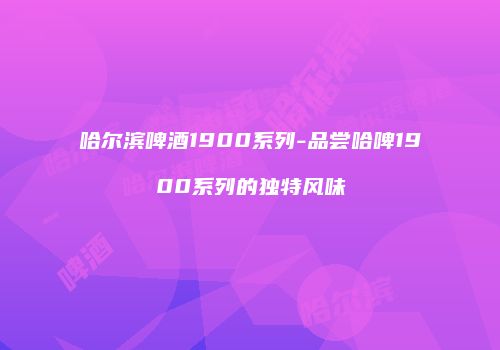 哈尔滨啤酒1900系列-品尝哈啤1900系列的独特风味