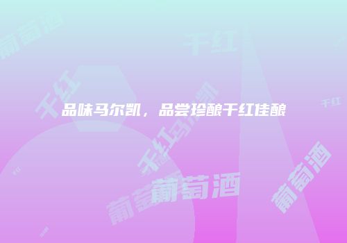 品味马尔凯，品尝珍酿干红佳酿
