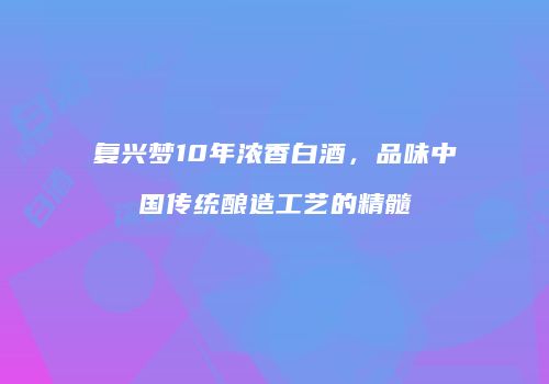 复兴梦10年浓香白酒，品味中国传统酿造工艺的精髓