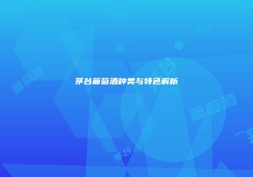 茅台葡萄酒种类与特色解析