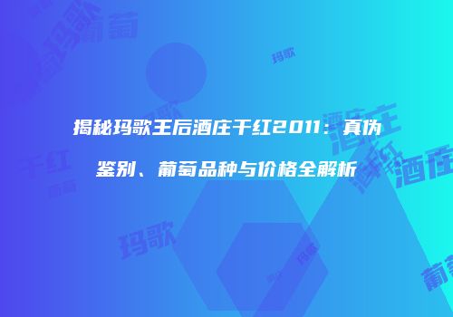 揭秘玛歌王后酒庄干红2011：真伪鉴别、葡萄品种与价格全解析