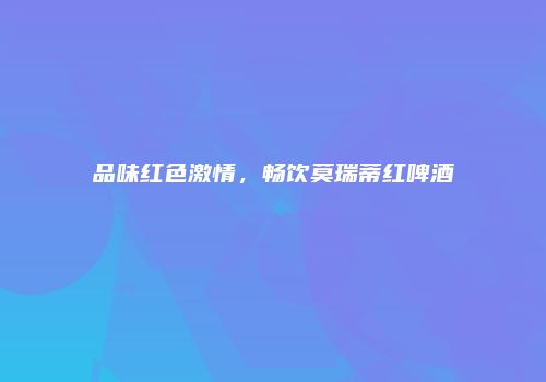 品味红色激情，畅饮莫瑞蒂红啤酒