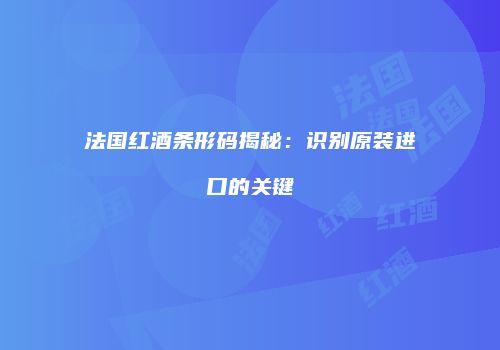 法国红酒条形码揭秘：识别原装进口的关键