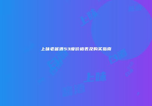 上味老酱酒53度价格表及购买指南