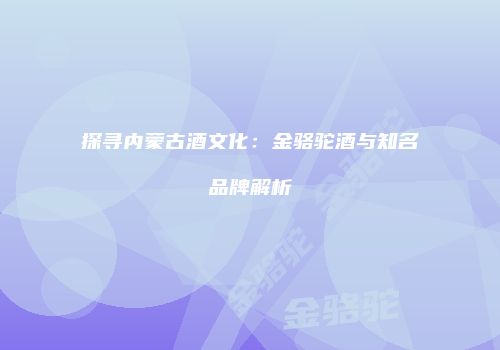 探寻内蒙古酒文化：金骆驼酒与知名品牌解析