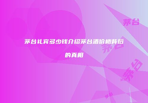 茅台礼宾多少钱介绍茅台酒价格背后的真相