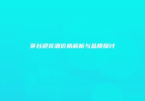 茅台迎宾酒价格解析与品质探讨