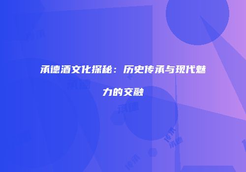 承德酒文化探秘：历史传承与现代魅力的交融