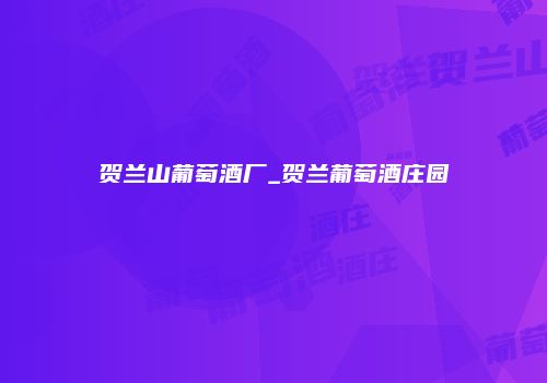贺兰山葡萄酒厂_贺兰葡萄酒庄园