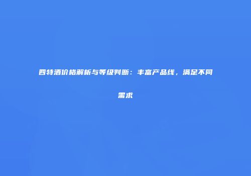 四特酒价格解析与等级判断：丰富产品线，满足不同需求