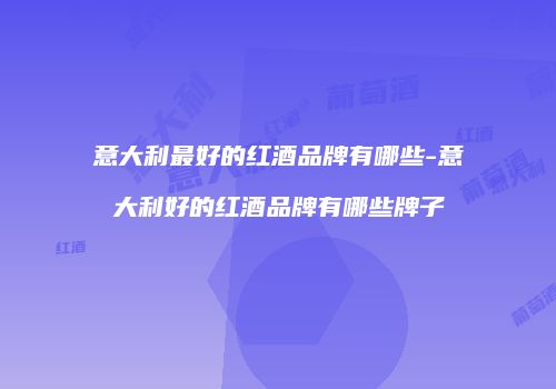 意大利最好的红酒品牌有哪些-意大利好的红酒品牌有哪些牌子